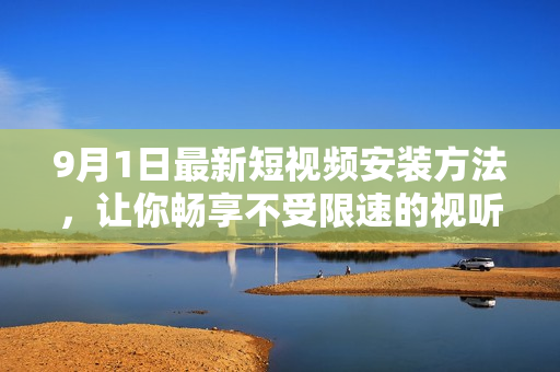 9月1日最新短视频安装方法，让你畅享不受限速的视听盛宴！
