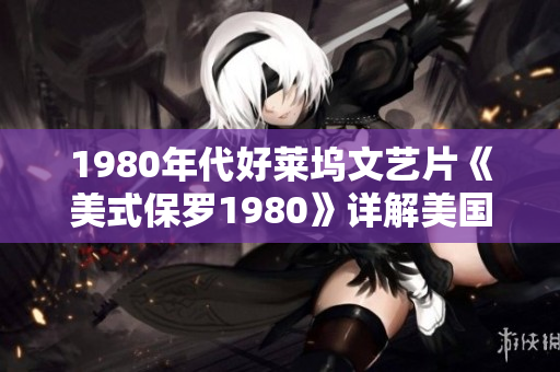 1980年代好莱坞文艺片《美式保罗1980》详解美国梦共鸣