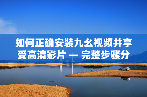 如何正确安装九幺视频并享受高清影片 — 完整步骤分享