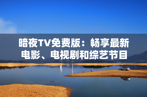 暗夜TV免费版：畅享最新电影、电视剧和综艺节目