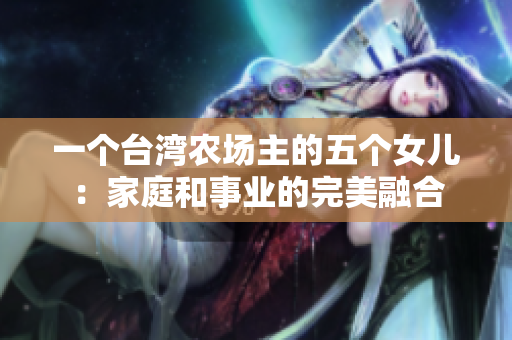 一个台湾农场主的五个女儿：家庭和事业的完美融合