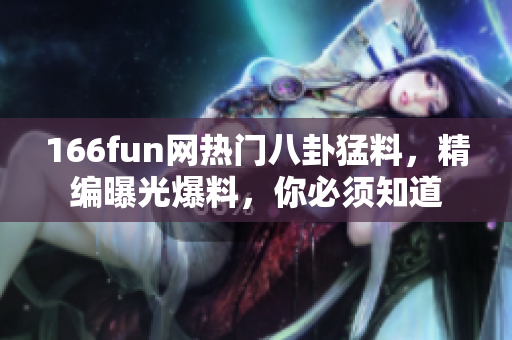 166fun网热门八卦猛料，精编曝光爆料，你必须知道