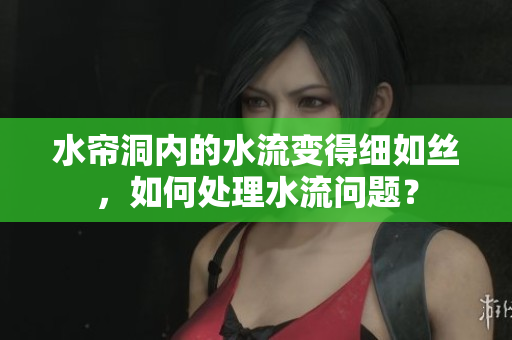 水帘洞内的水流变得细如丝，如何处理水流问题？
