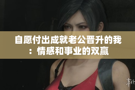 自愿付出成就老公晋升的我：情感和事业的双赢　