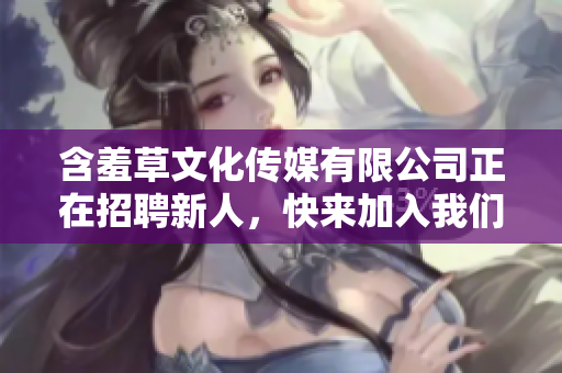 含羞草文化传媒有限公司正在招聘新人，快来加入我们吧