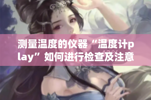 测量温度的仪器“温度计play”如何进行检查及注意事项