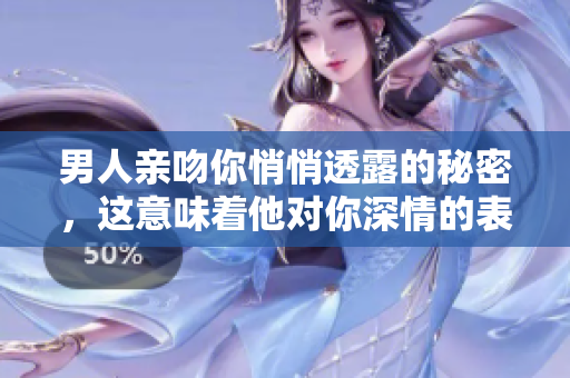 男人亲吻你悄悄透露的秘密，这意味着他对你深情的表白