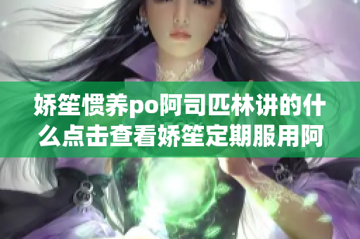 娇笙惯养po阿司匹林讲的什么点击查看娇笙定期服用阿司匹林的好处