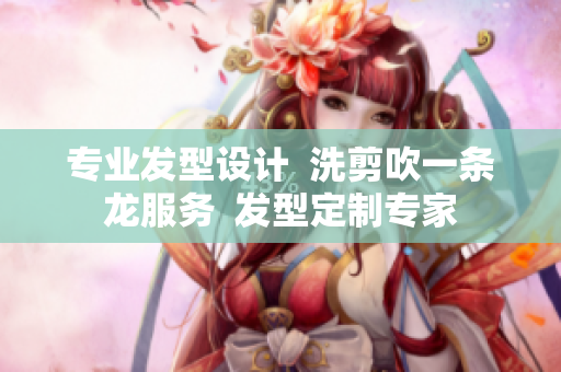 专业发型设计  洗剪吹一条龙服务  发型定制专家