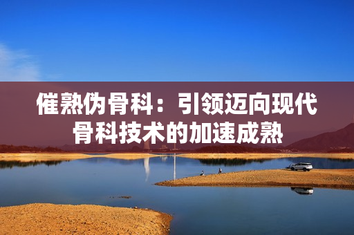 催熟伪骨科：引领迈向现代骨科技术的加速成熟