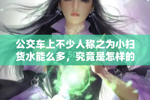 公交车上不少人称之为小扫货水能么多，究竟是怎样的一种体验？