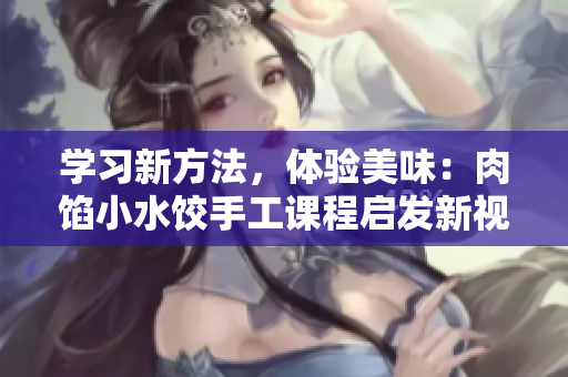 学习新方法，体验美味：肉馅小水饺手工课程启发新视角