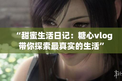 “甜蜜生活日记：糖心vlog带你探索最真实的生活”