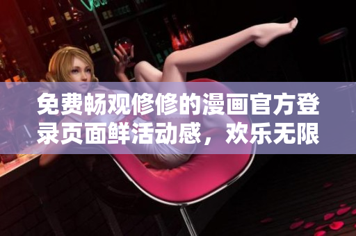 免费畅观修修的漫画官方登录页面鲜活动感，欢乐无限！