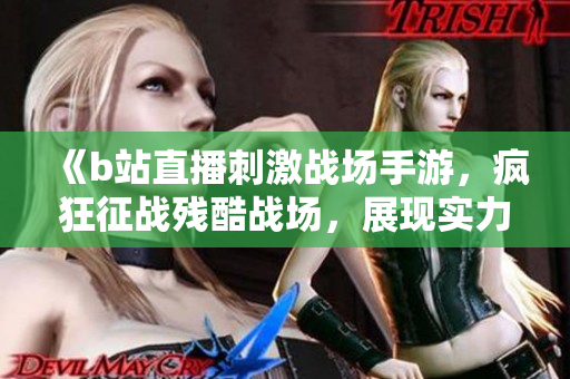 《b站直播刺激战场手游，疯狂征战残酷战场，展现实力与技术》