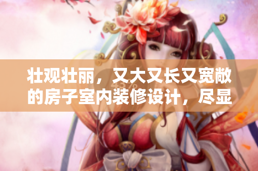 壮观壮丽，又大又长又宽敞的房子室内装修设计，尽显奢华豪宅风采