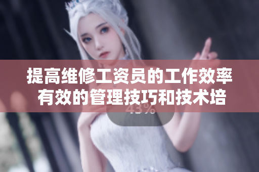 提高维修工资员的工作效率 有效的管理技巧和技术培训
