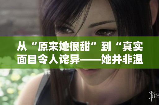 从“原来她很甜”到“真实面目令人诧异——她并非温柔如初”
