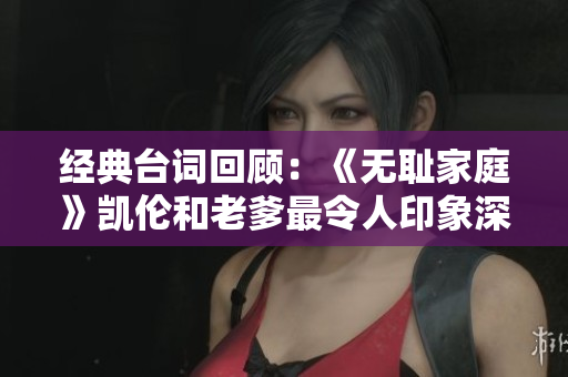 经典台词回顾：《无耻家庭》凯伦和老爹最令人印象深刻的一句