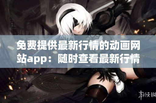 免费提供最新行情的动画网站app：随时查看最新行情动画资源
