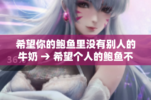 希望你的鲍鱼里没有别人的牛奶 → 希望个人的鲍鱼不掺杂外来牛奶