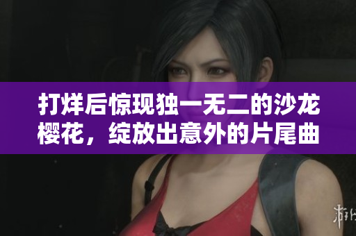 打烊后惊现独一无二的沙龙樱花，绽放出意外的片尾曲！