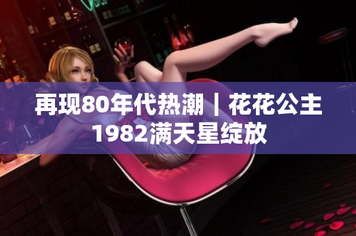 再现80年代热潮｜花花公主1982满天星绽放