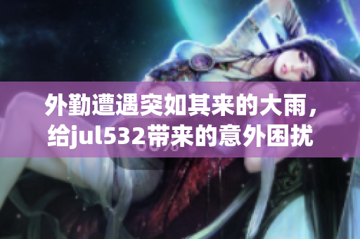 外勤遭遇突如其来的大雨，给jul532带来的意外困扰