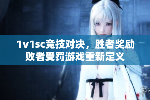 1v1sc竞技对决，胜者奖励败者受罚游戏重新定义