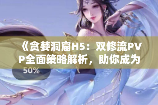 《贪婪洞窟H5：双修流PVP全面策略解析，助你成为顶尖玩家》