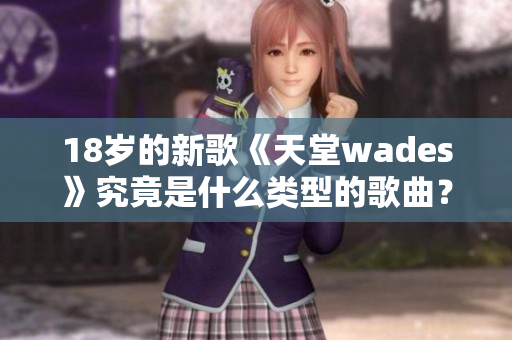 18岁的新歌《天堂wades》究竟是什么类型的歌曲？