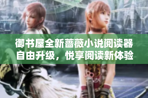 御书屋全新蔷薇小说阅读器自由升级，悦享阅读新体验