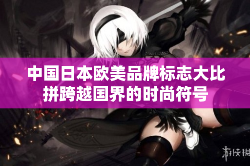 中国日本欧美品牌标志大比拼跨越国界的时尚符号