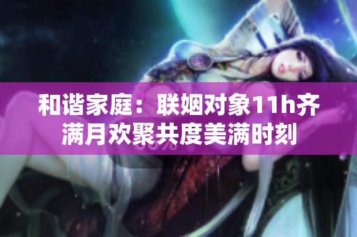 和谐家庭：联姻对象11h齐满月欢聚共度美满时刻