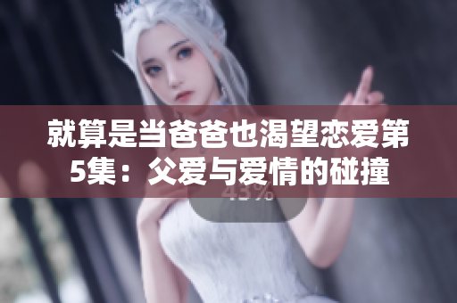 就算是当爸爸也渴望恋爱第5集：父爱与爱情的碰撞