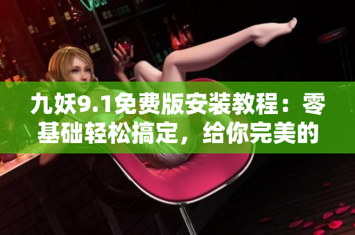九妖9.1免费版安装教程：零基础轻松搞定，给你完美的使用体验