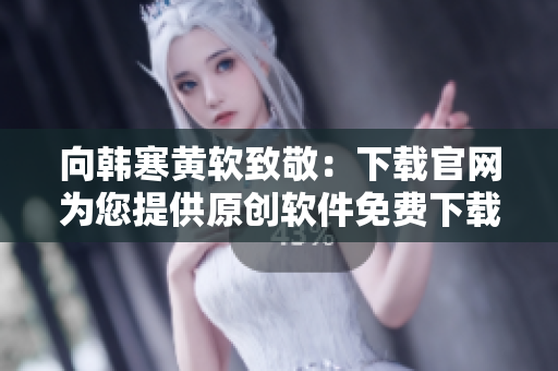 向韩寒黄软致敬：下载官网为您提供原创软件免费下载
