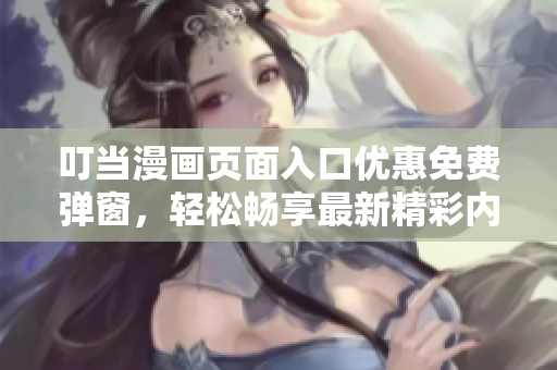 叮当漫画页面入口优惠免费弹窗，轻松畅享最新精彩内容