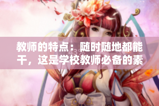 教师的特点：随时随地都能干，这是学校教师必备的素质