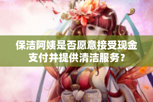 保洁阿姨是否愿意接受现金支付并提供清洁服务？
