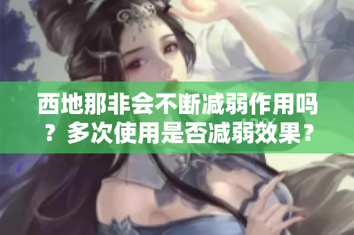 西地那非会不断减弱作用吗？多次使用是否减弱效果？