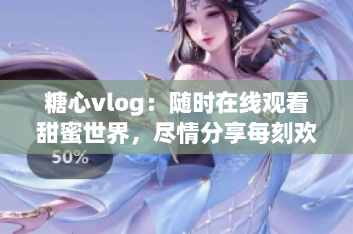 糖心vlog：随时在线观看甜蜜世界，尽情分享每刻欢乐