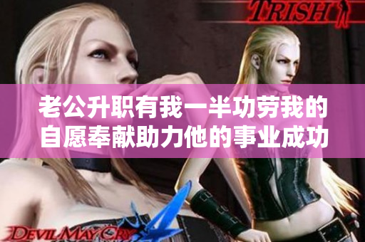 老公升职有我一半功劳我的自愿奉献助力他的事业成功