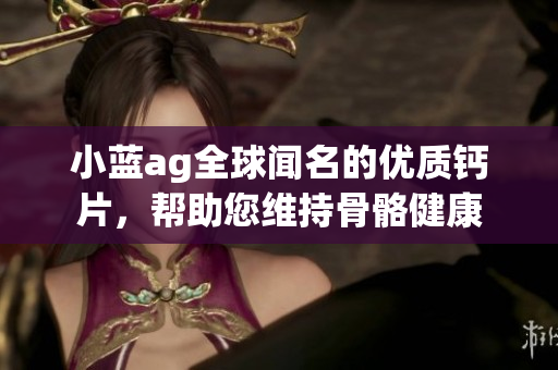 小蓝ag全球闻名的优质钙片，帮助您维持骨骼健康