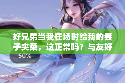 好兄弟当我在场时给我的妻子夹菜，这正常吗？与友好互助相关？