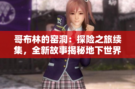 哥布林的窑洞：探险之旅续集，全新故事揭秘地下世界的秘密