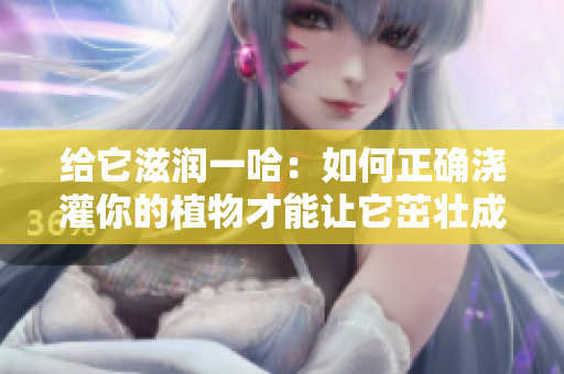 给它滋润一哈：如何正确浇灌你的植物才能让它茁壮成长
