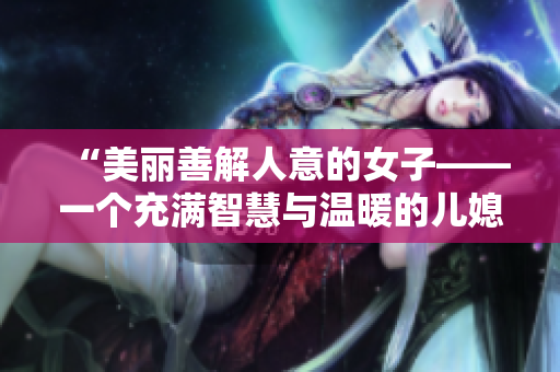 “美丽善解人意的女子——一个充满智慧与温暖的儿媳妇”