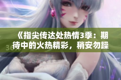 《指尖传达处热情3季：期待中的火热精彩，稍安勿躁哦》