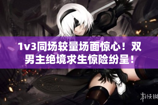 1v3同场较量场面惊心！双男主绝境求生惊险纷呈！
